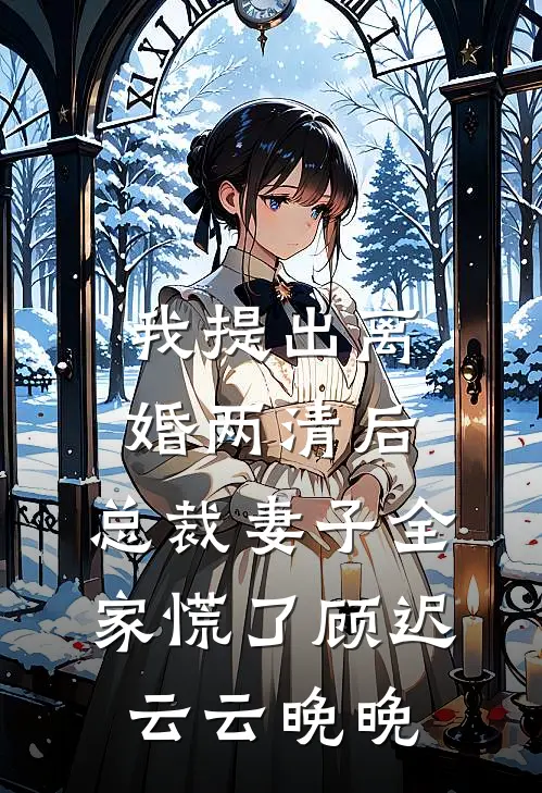 我提出离婚两清后，总裁妻子全家慌了顾迟云云晚晚
