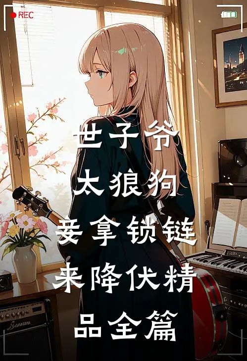 世子爷太狼狗，妾拿锁链来降伏精品全篇