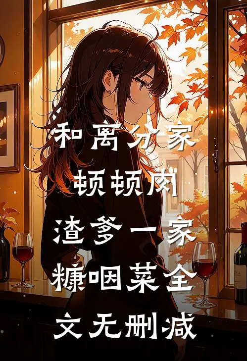和离分家顿顿肉，渣爹一家糠咽菜全文无删减