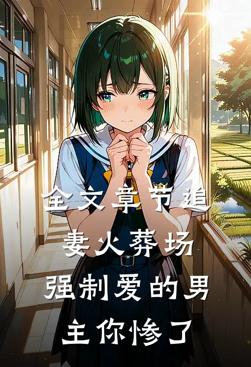 全文章节追妻火葬场：强制爱的男主你惨了
