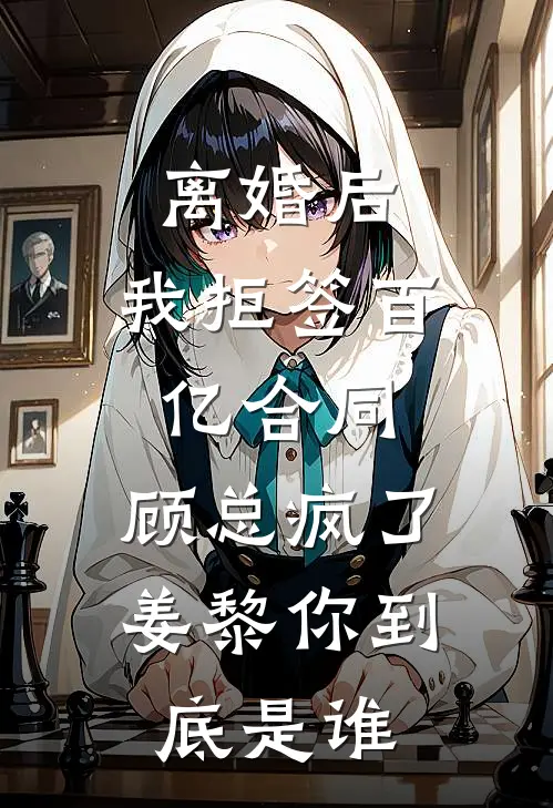 离婚后，我拒签百亿合同，顾总疯了：姜黎你到底是谁