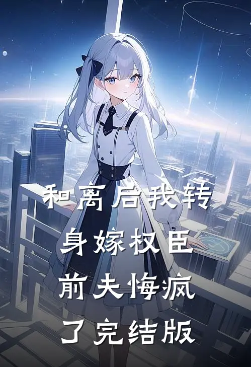 和离后我转身嫁权臣，前夫悔疯了完结版