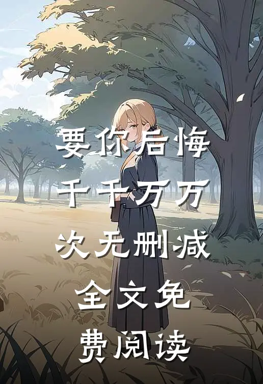 要你后悔千千万万次无删减全文免费阅读