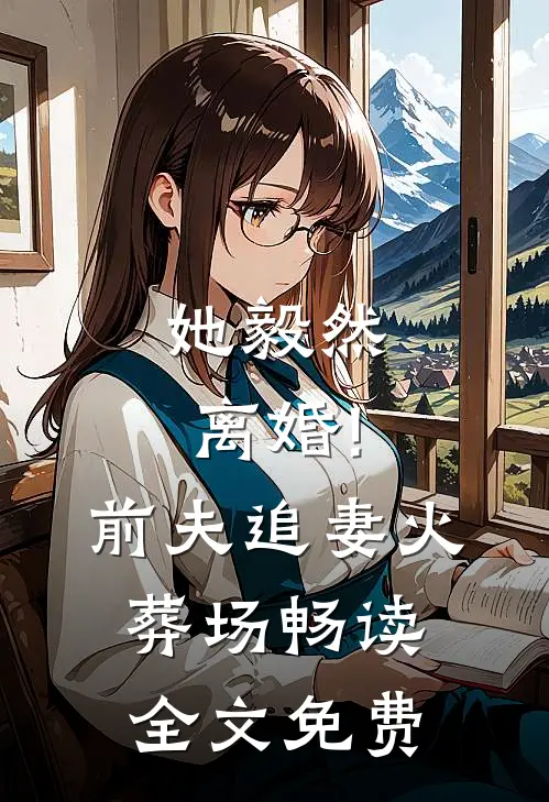 她毅然离婚!前夫追妻火葬场畅读全文免费