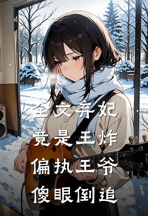 全文弃妃竟是王炸偏执王爷傻眼倒追