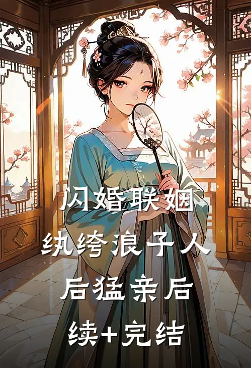 闪婚联姻，纨绔浪子人后猛亲后续+完结