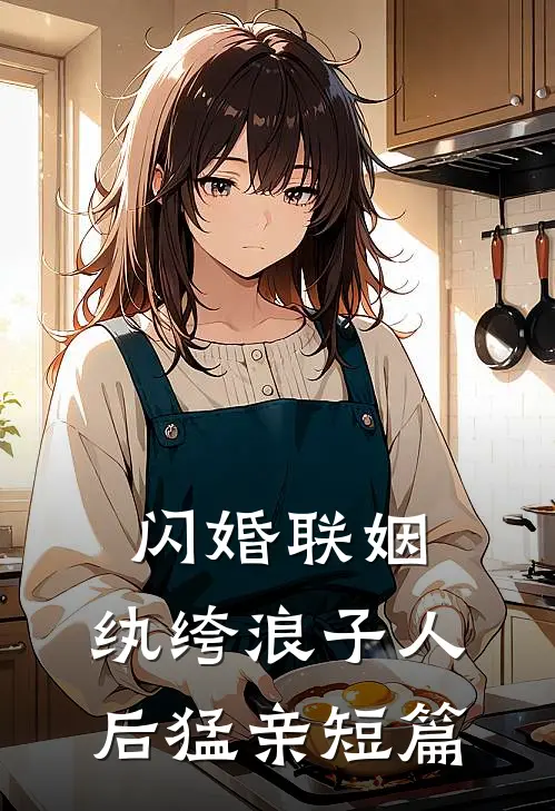 闪婚联姻，纨绔浪子人后猛亲短篇