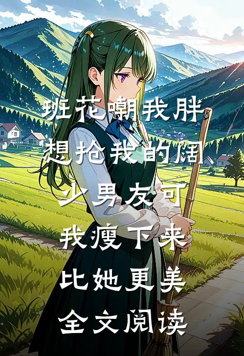 班花嘲我胖想抢我的阔少男友可我瘦下来比她更美全文阅读