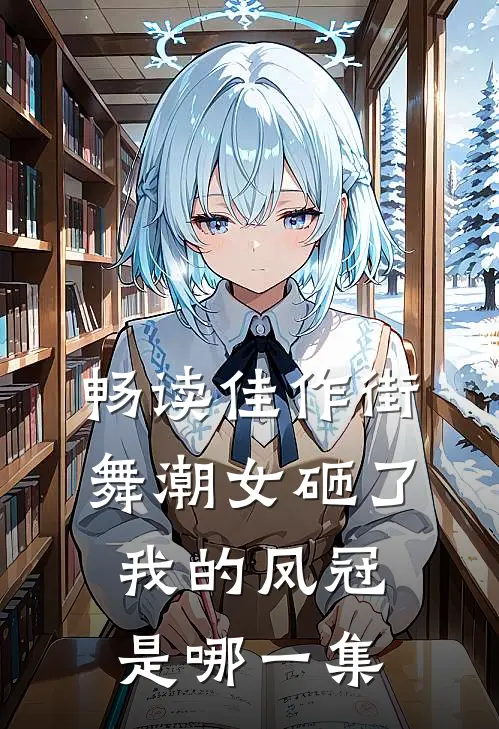 畅读佳作街舞潮女砸了我的凤冠是哪一集