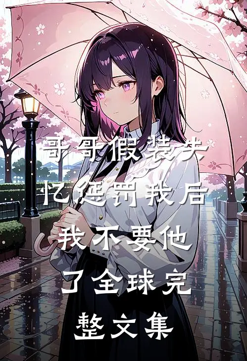 哥哥假装失忆惩罚我后，我不要他了全球完整文集