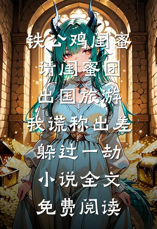 铁公鸡闺蜜请闺蜜团出国旅游，我谎称出差躲过一劫小说全文免费阅读