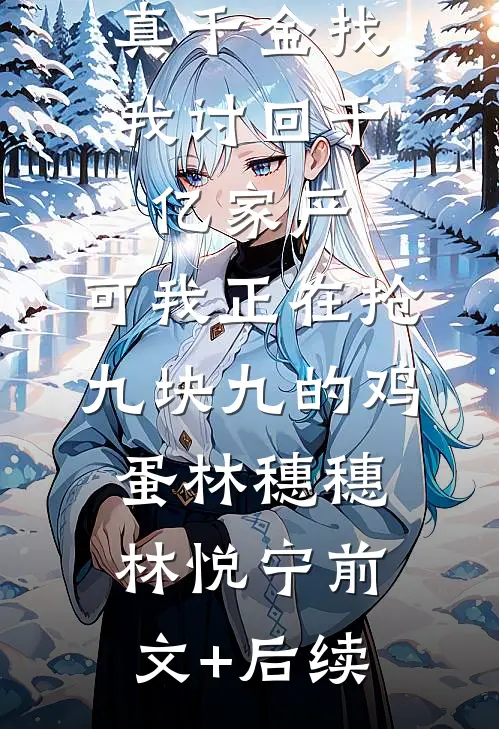 真千金找我讨回千亿家产，可我正在抢九块九的鸡蛋林穗穗林悦宁前文+后续