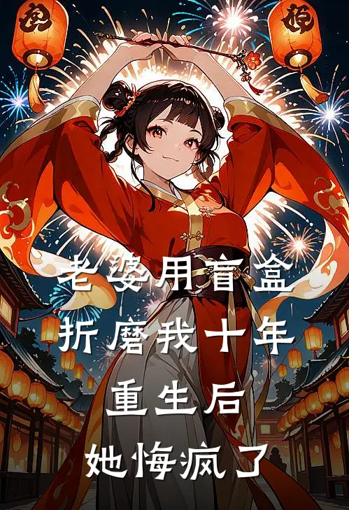 老婆用盲盒折磨我十年，重生后，她悔疯了