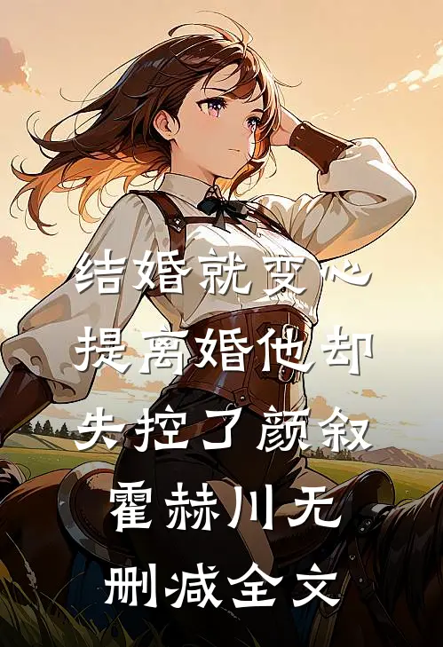 结婚就变心，提离婚他却失控了颜叙霍赫川无删减全文