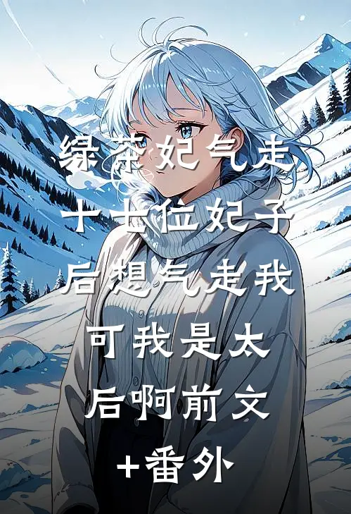 绿茶妃气走十七位妃子后想气走我，可我是太后啊前文+番外