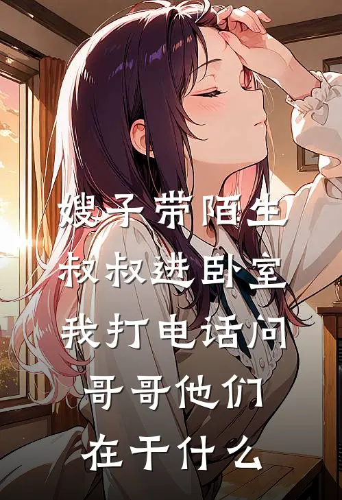 嫂子带陌生叔叔进卧室，我打电话问哥哥他们在干什么