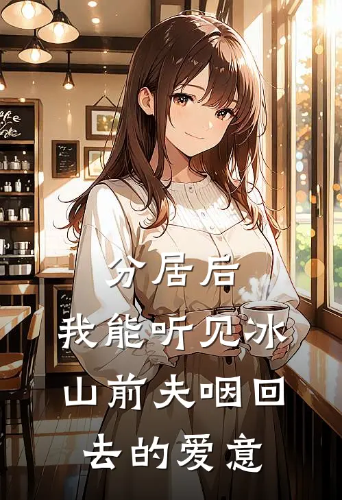 分居后，我能听见冰山前夫咽回去的爱意