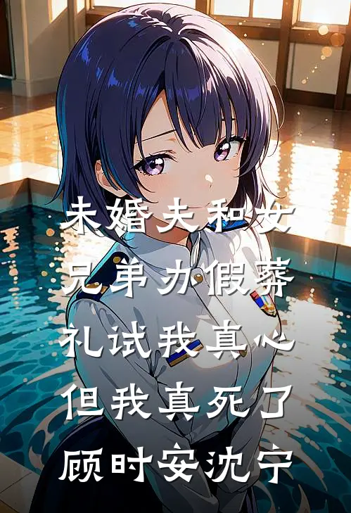 未婚夫和女兄弟办假葬礼试我真心，但我真死了顾时安沈宁