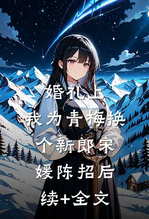 婚礼上，我为青梅换个新郎宋媛陈招后续+全文
