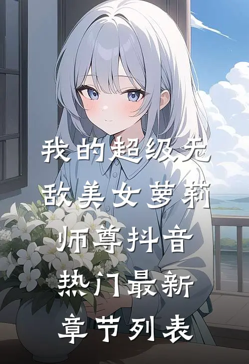我的超级无敌美女萝莉师尊抖音热门最新章节列表