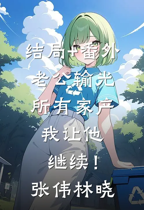 结局+番外老公输光所有家产，我让他继续！张伟林晓