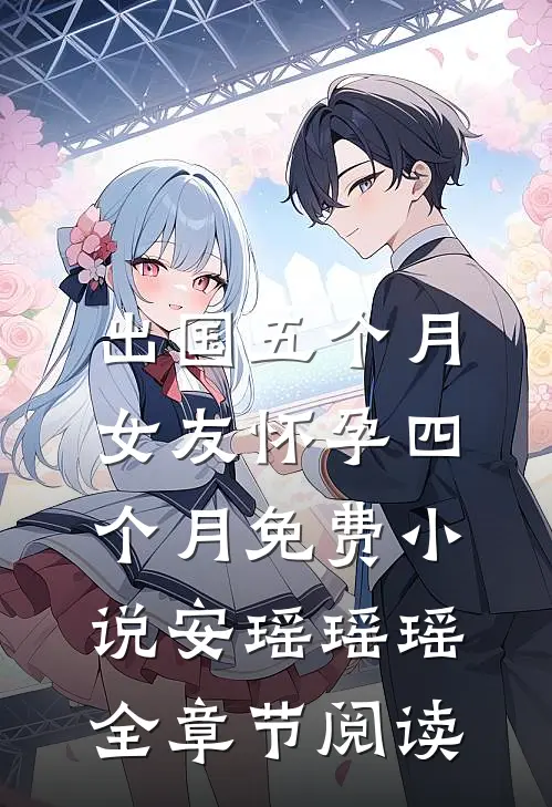 出国五个月，女友怀孕四个月免费小说安瑶瑶瑶全章节阅读