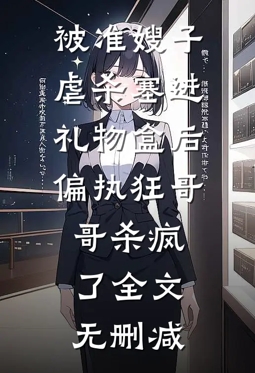 被准嫂子虐杀塞进礼物盒后，偏执狂哥哥杀疯了全文无删减