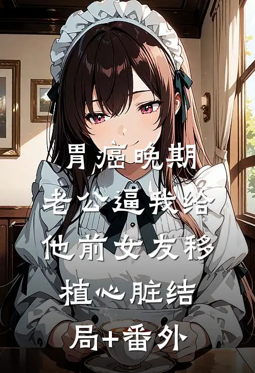 胃癌晚期，老公逼我给他前女友移植心脏结局+番外