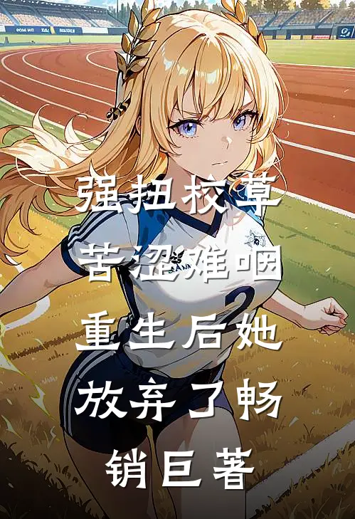 强扭校草苦涩难咽，重生后她放弃了畅销巨著