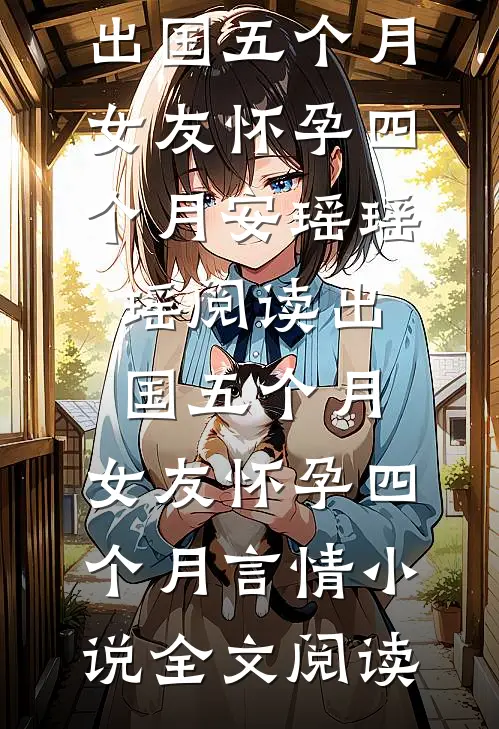 出国五个月，女友怀孕四个月安瑶瑶瑶阅读_出国五个月，女友怀孕四个月言情小说全文阅读
