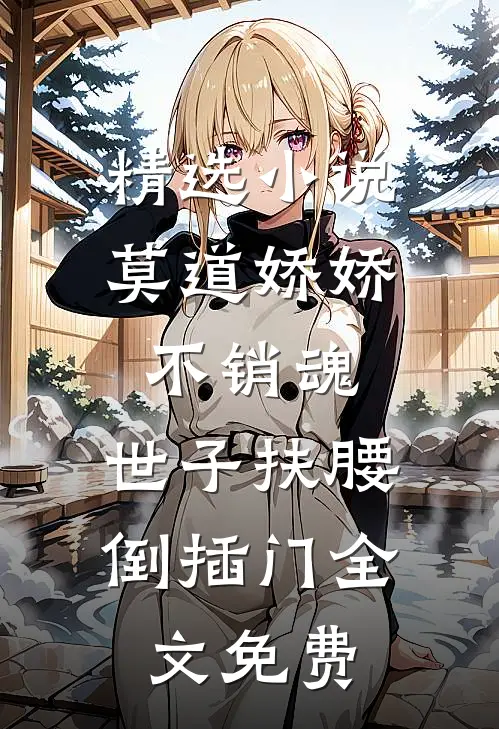 精选小说莫道娇娇不销魂,世子扶腰倒插门 全文免费