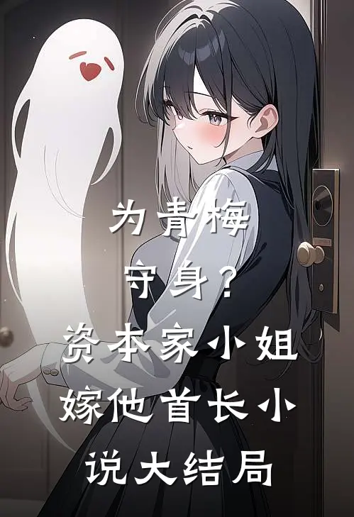 为青梅守身？资本家小姐嫁他首长小说大结局