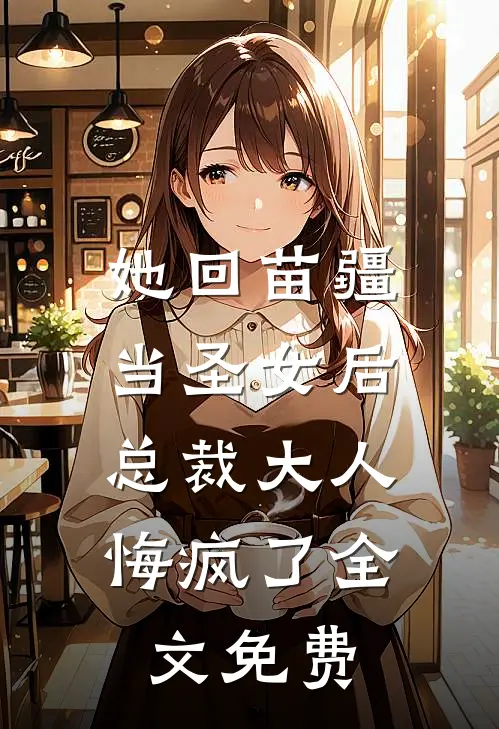 她回苗疆当圣女后，总裁大人悔疯了全文免费