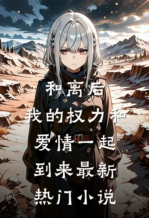 和离后，我的权力和爱情一起到来最新热门小说