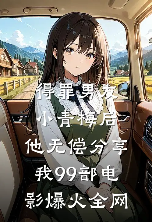 得罪男友小青梅后，他无偿分享我99部电影爆火全网