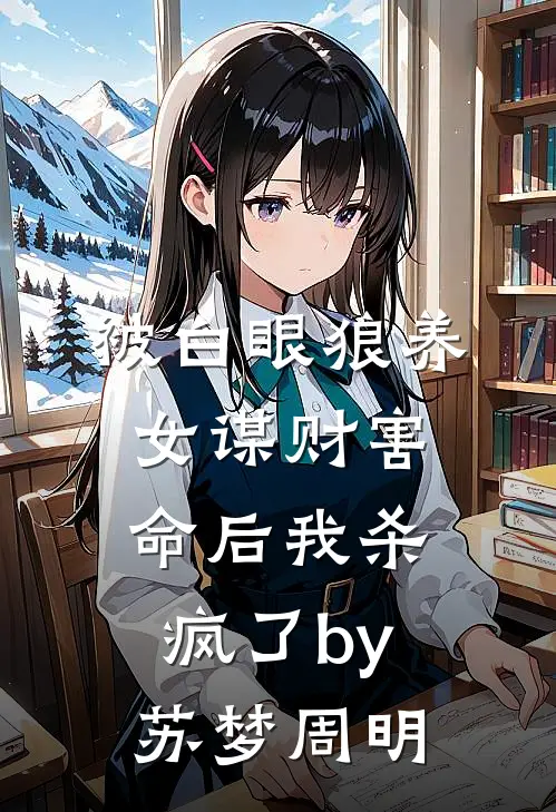 被白眼狼养女谋财害命后我杀疯了by苏梦周明