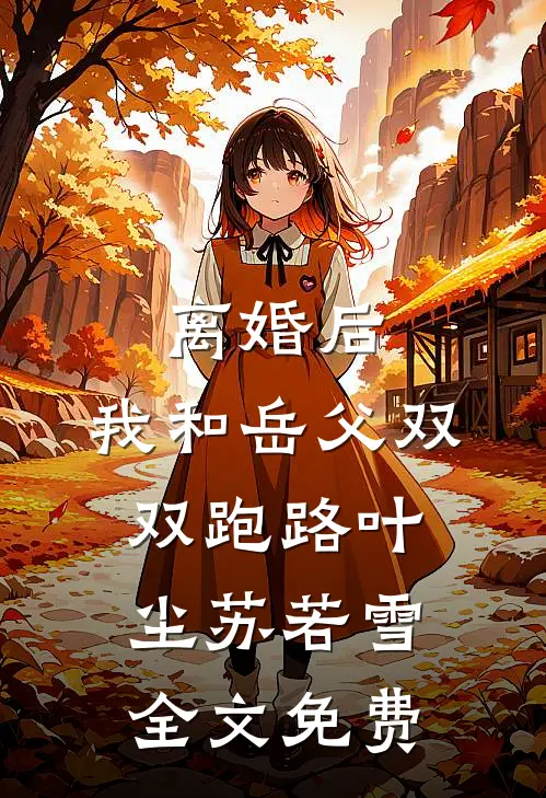 离婚后，我和岳父双双跑路叶尘苏若雪全文免费