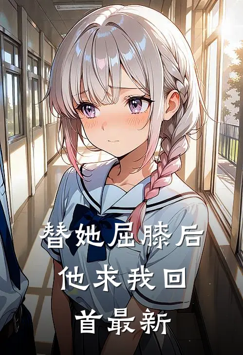 替她屈膝后，他求我回首最新