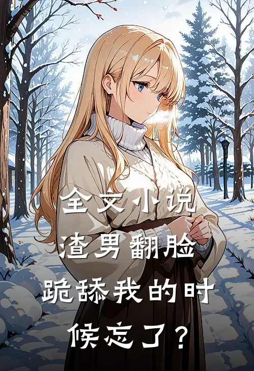 全文小说渣男翻脸，跪舔我的时候忘了？