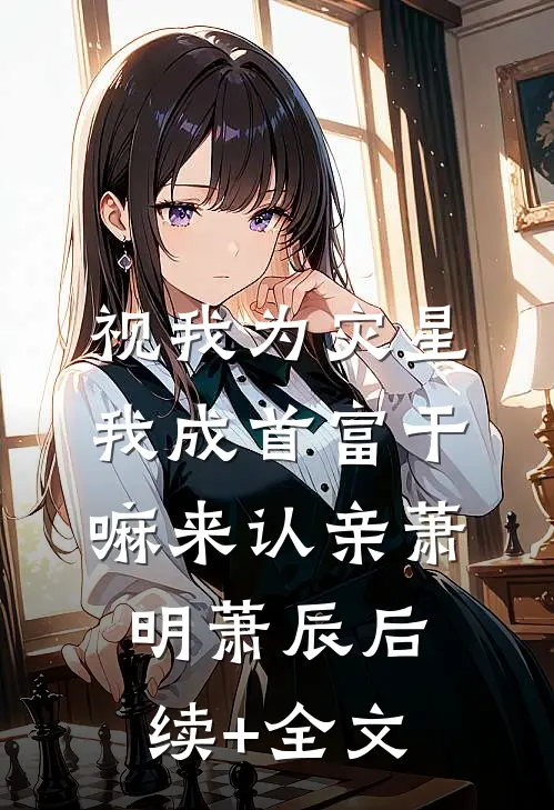 视我为灾星，我成首富干嘛来认亲萧明萧辰后续+全文