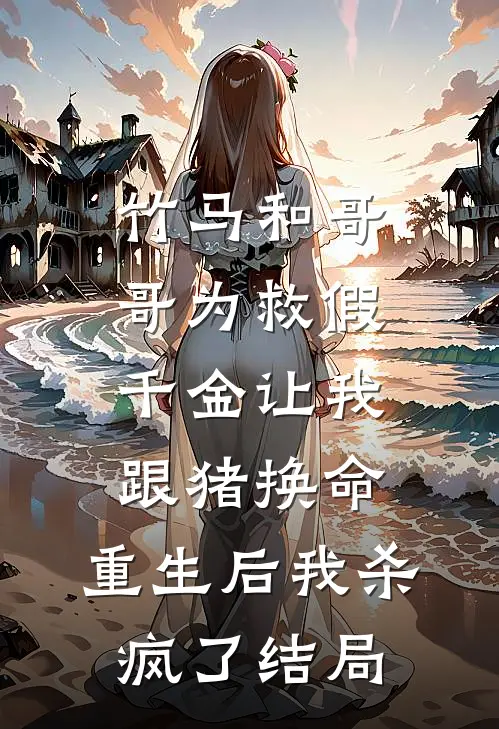 竹马和哥哥为救假千金让我跟猪换命，重生后我杀疯了结局