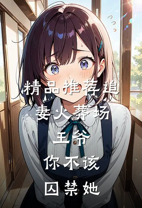 精品推荐追妻火葬场：王爷，你不该囚禁她
