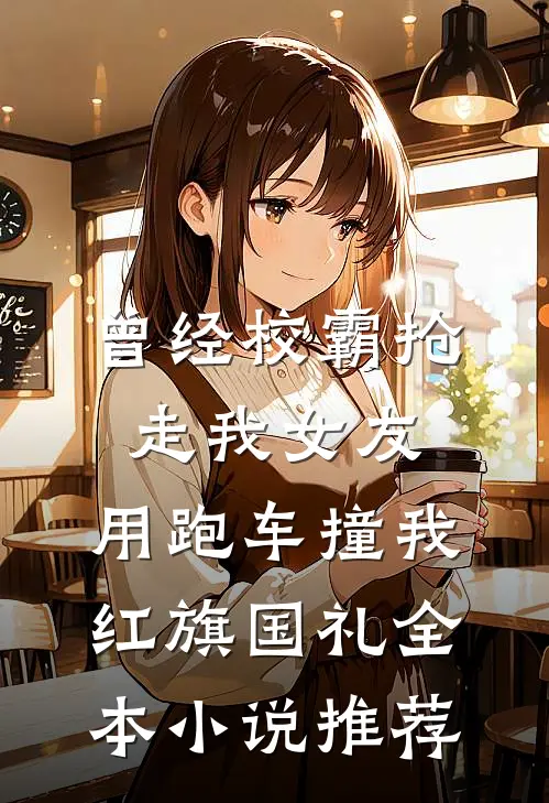 曾经校霸抢走我女友，用跑车撞我红旗国礼全本小说推荐