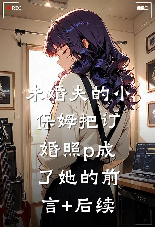 未婚夫的小保姆把订婚照p成了她的前言+后续