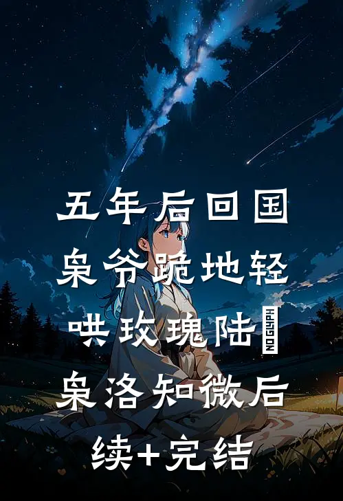 五年后回国，枭爷跪地轻哄玫瑰陆璟枭洛知微后续+完结