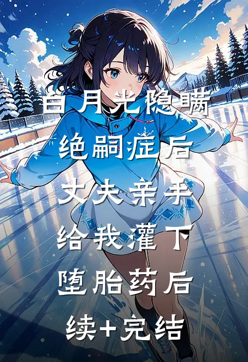 白月光隐瞒绝嗣症后，丈夫亲手给我灌下堕胎药后续+完结