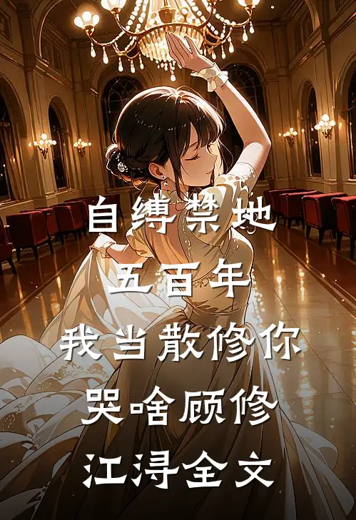 自缚禁地五百年，我当散修你哭啥顾修江浔全文