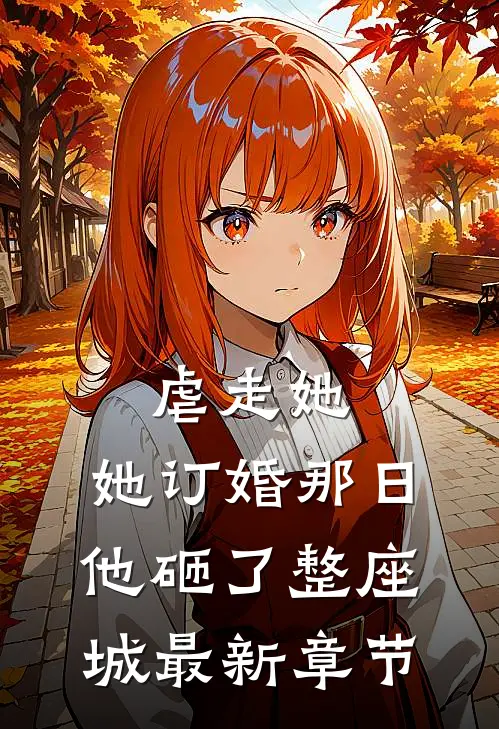虐走她，她订婚那日他砸了整座城最新章节