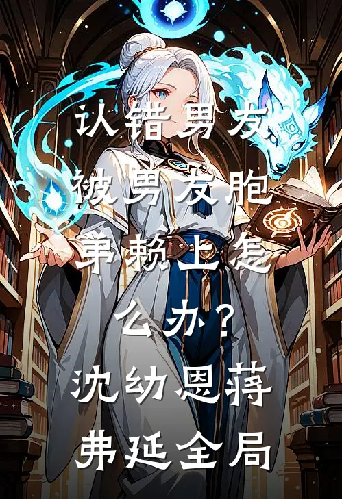 认错男友，被男友胞弟赖上怎么办？沈幼恩蒋弗延全局