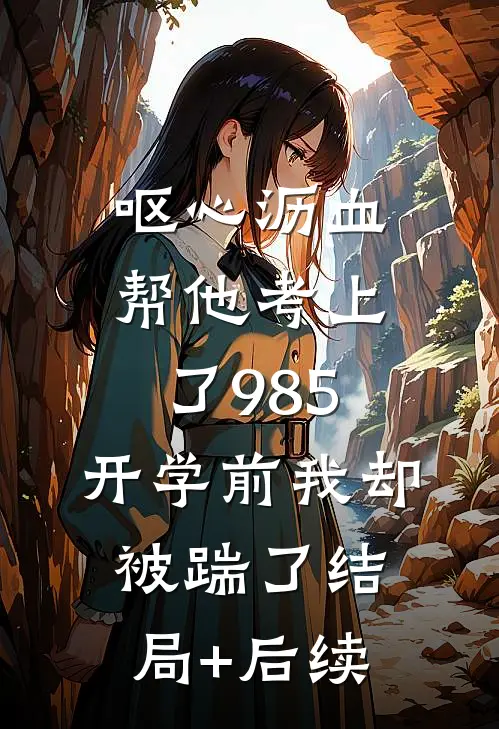 呕心沥血帮他考上了985，开学前我却被踹了结局+后续